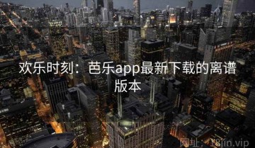 欢乐时刻：芭乐app最新下载的离谱版本