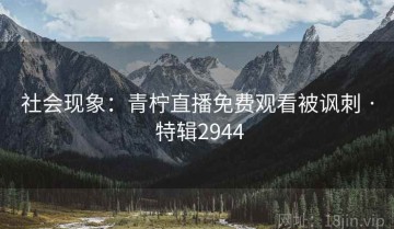 社会现象：青柠直播免费观看被讽刺 · 特辑2944