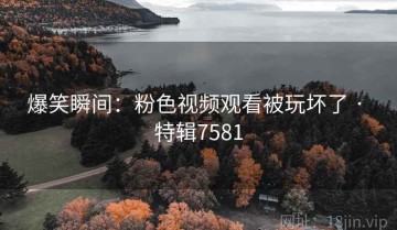爆笑瞬间：粉色视频观看被玩坏了 · 特辑7581