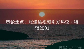 舆论焦点：张津瑜视频引发热议 · 特辑2901