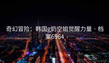 奇幻冒险：韩国g奶空姐觉醒力量 · 档案6964