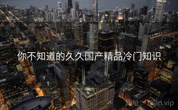 你不知道的久久国产精品冷门知识