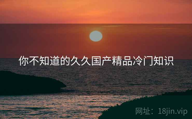 你不知道的久久国产精品冷门知识