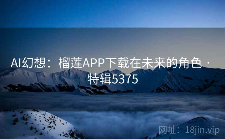 AI幻想：榴莲APP下载在未来的角色 · 特辑5375