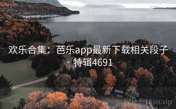 欢乐合集：芭乐app最新下载相关段子 · 特辑4691
