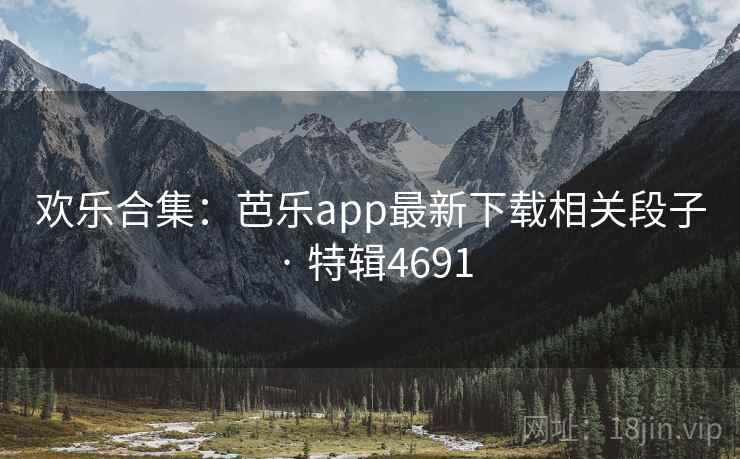 欢乐合集：芭乐app最新下载相关段子 · 特辑4691