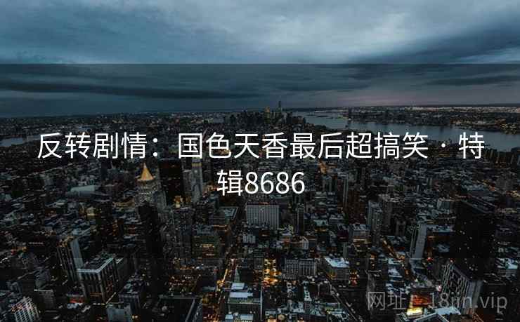 反转剧情：国色天香最后超搞笑 · 特辑8686