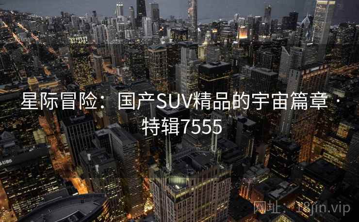 星际冒险：国产SUV精品的宇宙篇章 · 特辑7555