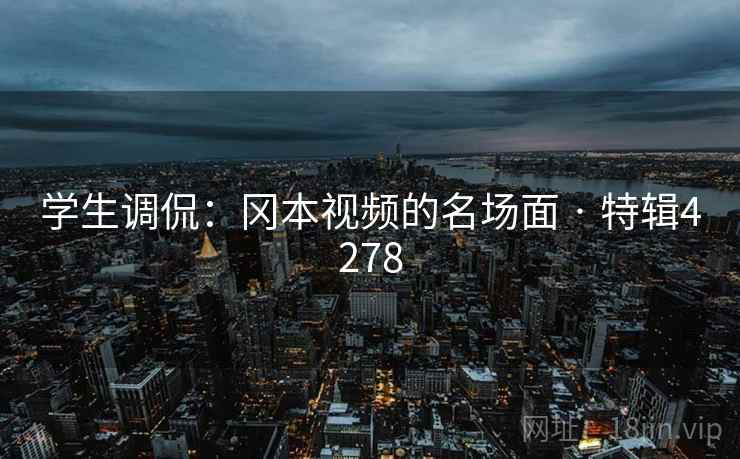 学生调侃：冈本视频的名场面 · 特辑4278