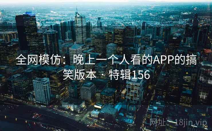 全网模仿：晚上一个人看的APP的搞笑版本 · 特辑156