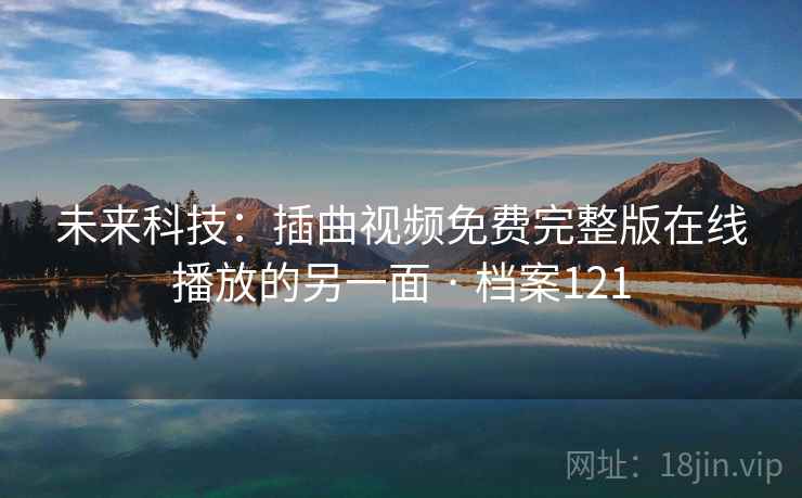 未来科技：插曲视频免费完整版在线播放的另一面 · 档案121