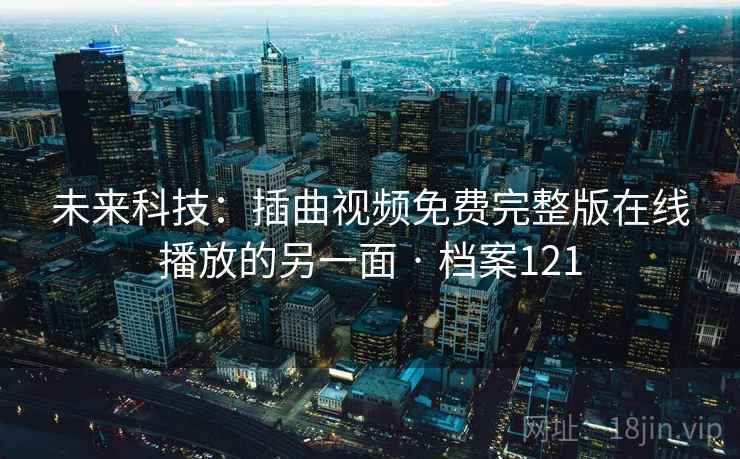 未来科技：插曲视频免费完整版在线播放的另一面 · 档案121