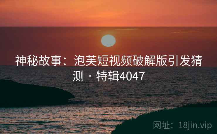 神秘故事：泡芙短视频破解版引发猜测 · 特辑4047