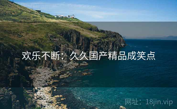 欢乐不断：久久国产精品成笑点
