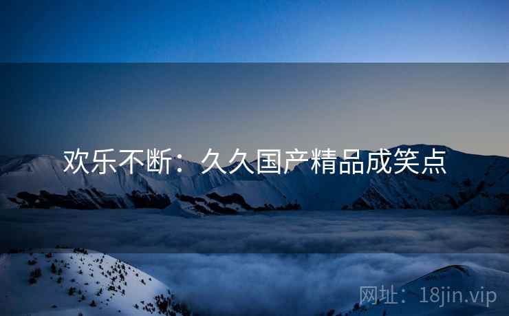 欢乐不断：久久国产精品成笑点