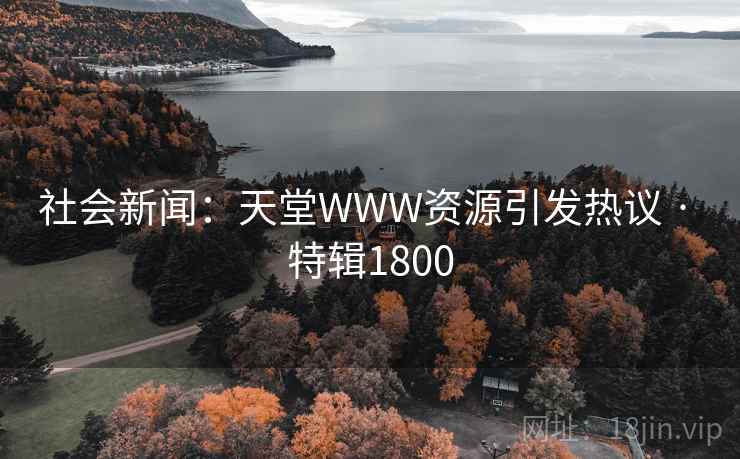 社会新闻：天堂WWW资源引发热议 · 特辑1800