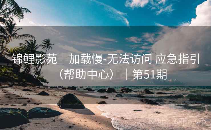 锦鲤影苑｜加载慢-无法访问 应急指引（帮助中心）｜第51期