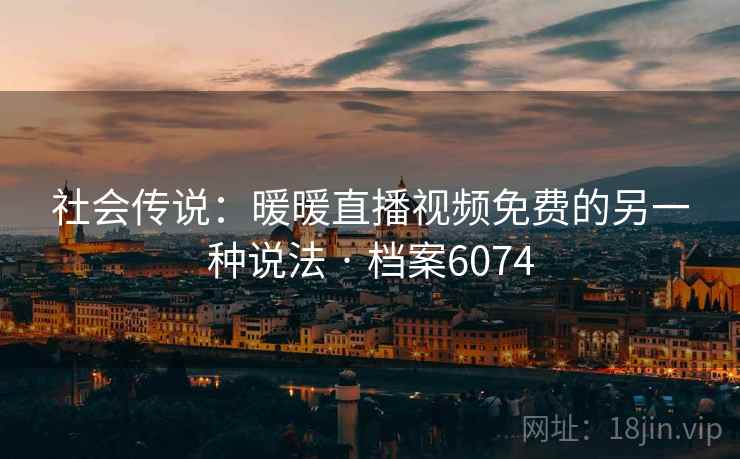 社会传说：暖暖直播视频免费的另一种说法 · 档案6074