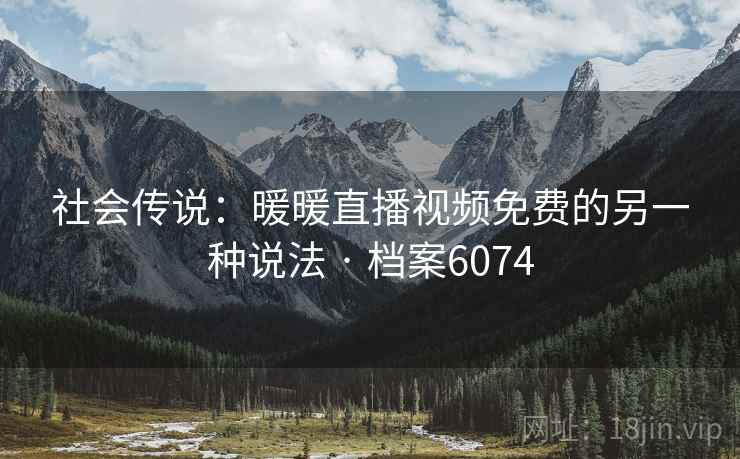 社会传说：暖暖直播视频免费的另一种说法 · 档案6074