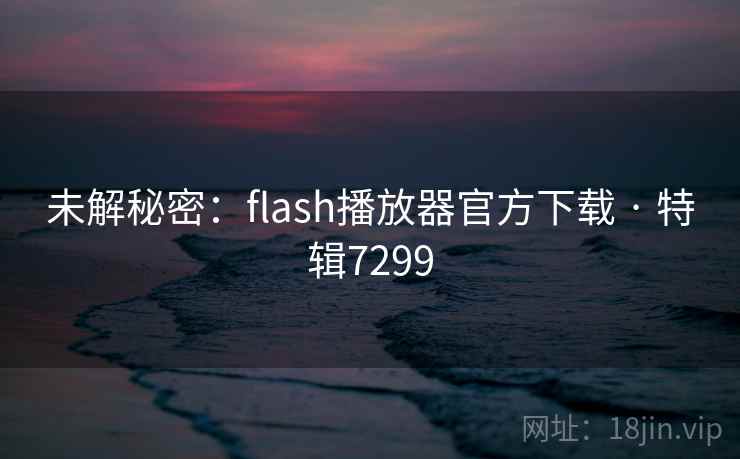 未解秘密：flash播放器官方下载 · 特辑7299