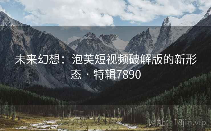 未来幻想：泡芙短视频破解版的新形态 · 特辑7890