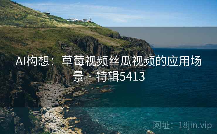 AI构想：草莓视频丝瓜视频的应用场景 · 特辑5413
