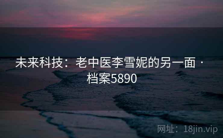 未来科技：老中医李雪妮的另一面 · 档案5890