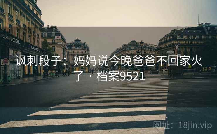 讽刺段子：妈妈说今晚爸爸不回家火了 · 档案9521