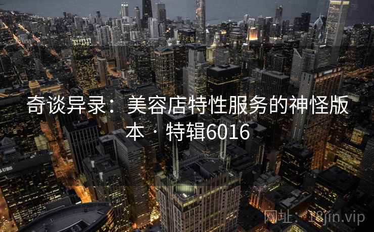 奇谈异录：美容店特性服务的神怪版本 · 特辑6016