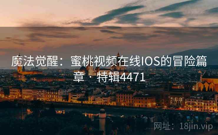 魔法觉醒：蜜桃视频在线IOS的冒险篇章 · 特辑4471