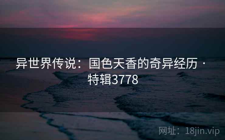 异世界传说：国色天香的奇异经历 · 特辑3778