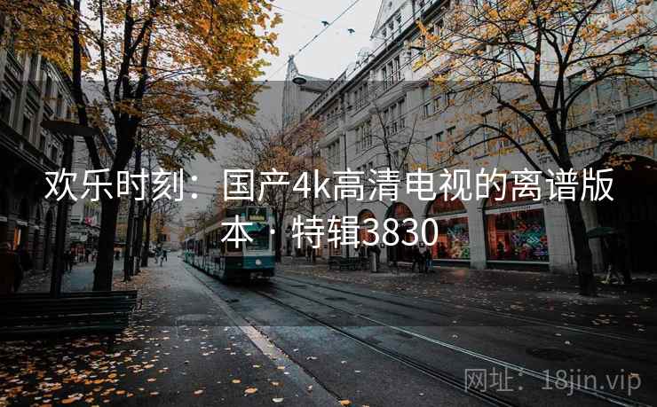 欢乐时刻：国产4k高清电视的离谱版本 · 特辑3830