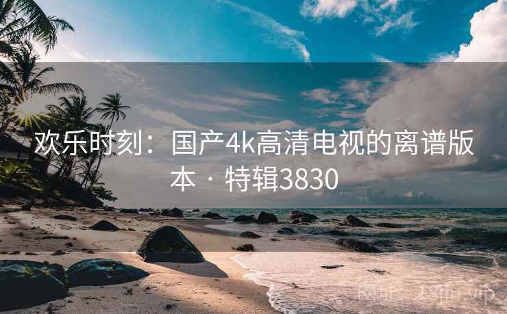欢乐时刻：国产4k高清电视的离谱版本 · 特辑3830