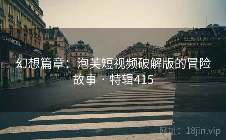 幻想篇章：泡芙短视频破解版的冒险故事 · 特辑415