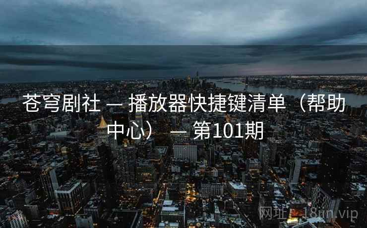 苍穹剧社 — 播放器快捷键清单（帮助中心） — 第101期