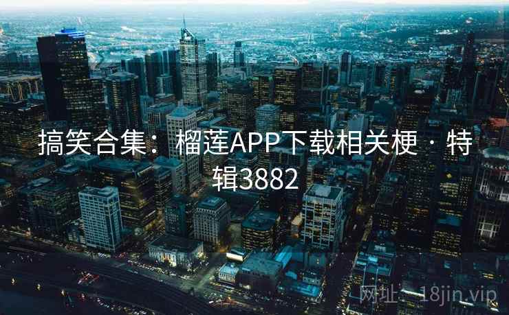搞笑合集：榴莲APP下载相关梗 · 特辑3882