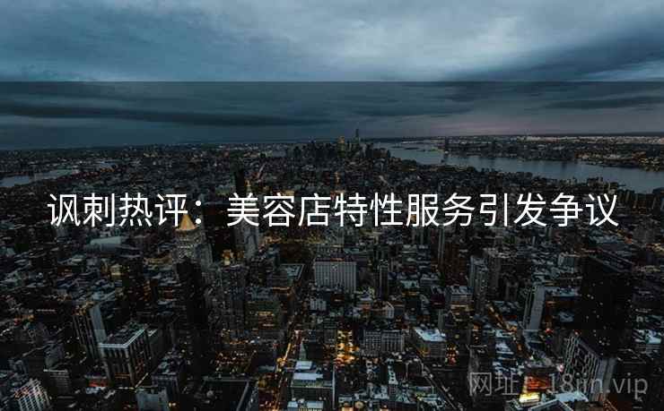 讽刺热评：美容店特性服务引发争议
