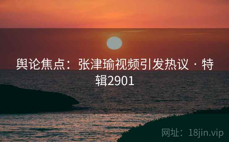 舆论焦点：张津瑜视频引发热议 · 特辑2901