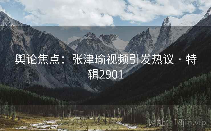 舆论焦点：张津瑜视频引发热议 · 特辑2901