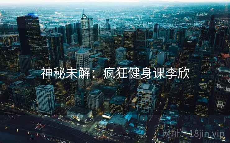 神秘未解：疯狂健身课李欣