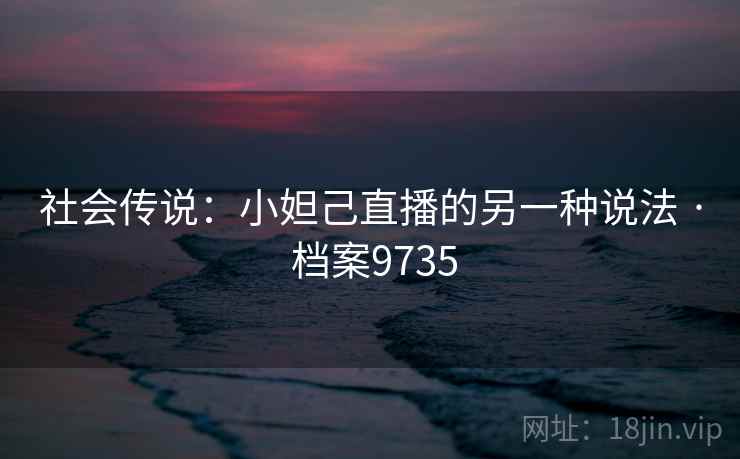 社会传说：小妲己直播的另一种说法 · 档案9735