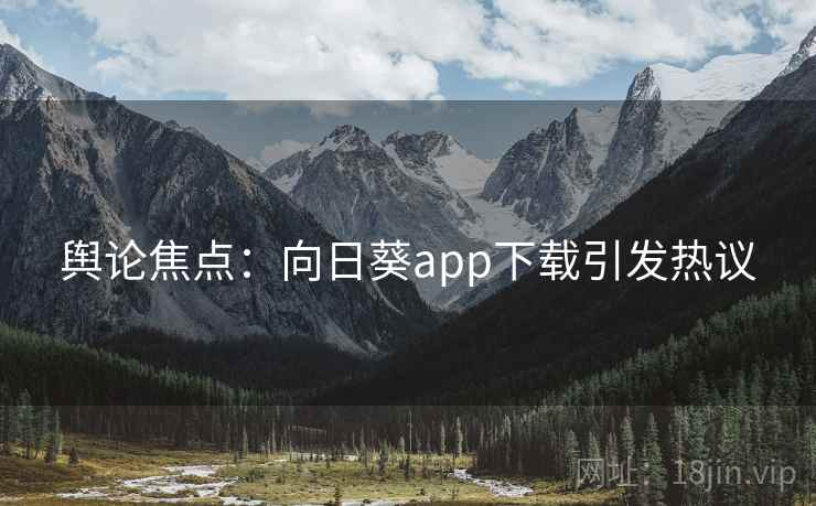 舆论焦点:向日葵app下载引发热议 舆论焦点:向日葵app下载引发热议