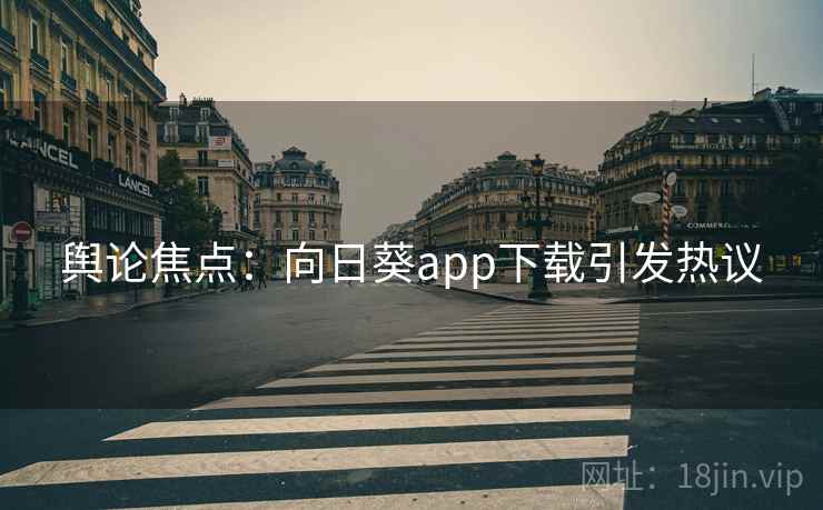 舆论焦点:向日葵app下载引发热议 舆论焦点:向日葵app下载引发热议