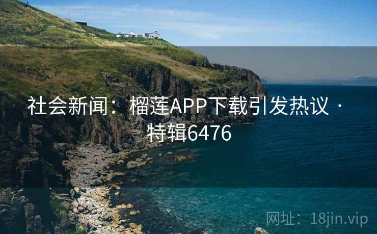社会新闻:榴莲APP下载引发热议 · 特辑6476 社会新闻:榴莲APP下载引发热议 · 特辑6476