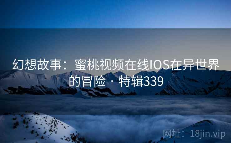 幻想故事：蜜桃视频在线IOS在异世界的冒险 · 特辑339