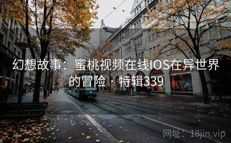 幻想故事：蜜桃视频在线IOS在异世界的冒险 · 特辑339