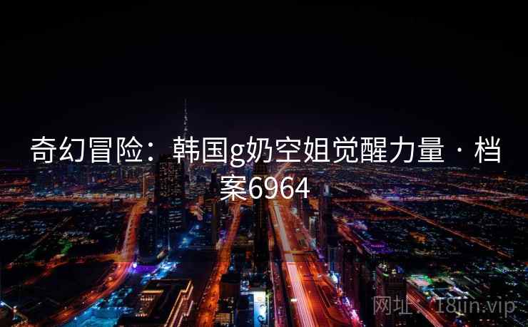 奇幻冒险:韩国g奶空姐觉醒力量 · 档案6964 奇幻冒险:韩国g奶空姐觉醒力量 · 档案6964