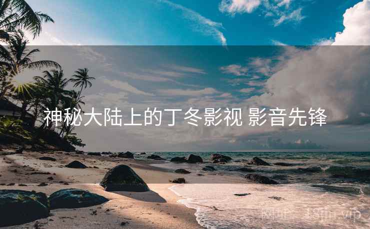 神秘大陆上的丁冬影视 影音先锋 神秘大陆上的丁冬影视 影音先锋