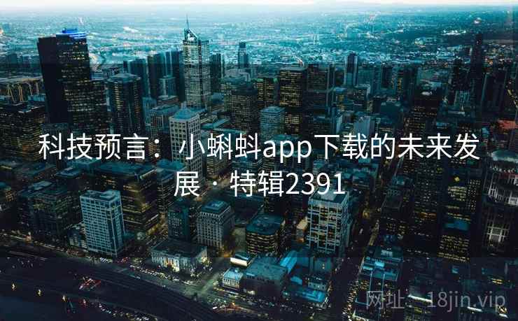 科技预言:小蝌蚪app下载的未来发展 · 特辑2391 科技预言:小蝌蚪app下载的未来发展 · 特辑2391
