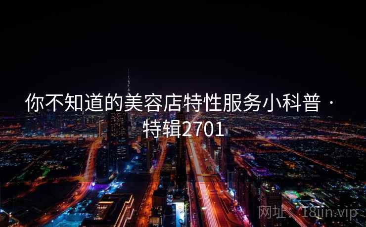 你不知道的美容店特性服务小科普 · 特辑2701 你不知道的美容店特性服务小科普 · 特辑2701